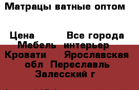 Матрацы ватные оптом. › Цена ­ 265 - Все города Мебель, интерьер » Кровати   . Ярославская обл.,Переславль-Залесский г.